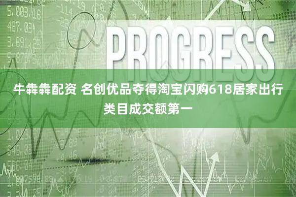 牛犇犇配资 名创优品夺得淘宝闪购618居家出行类目成交额第一