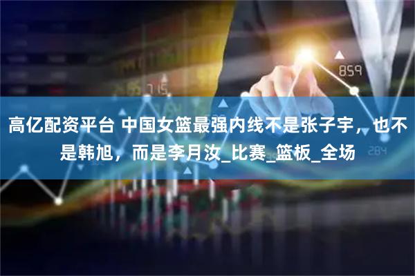 高亿配资平台 中国女篮最强内线不是张子宇，也不是韩旭，而是李月汝_比赛_篮板_全场