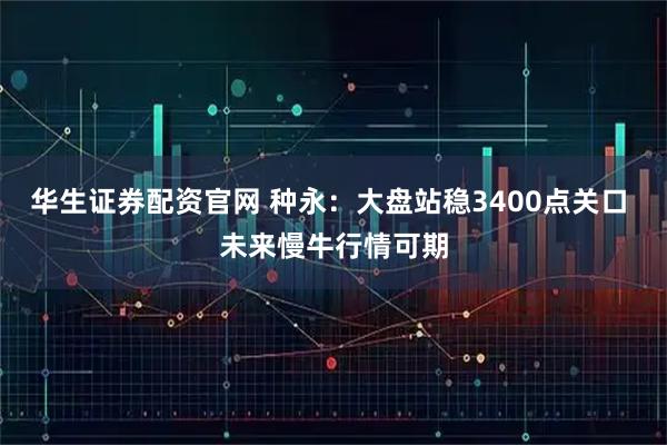 华生证券配资官网 种永：大盘站稳3400点关口 未来慢牛行情可期