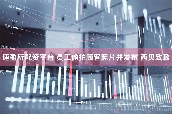 速盈所配资平台 员工偷拍顾客照片并发布 西贝致歉