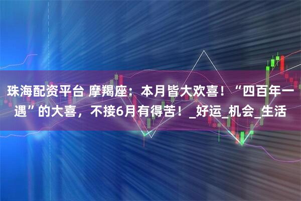 珠海配资平台 摩羯座：本月皆大欢喜！“四百年一遇”的大喜，不接6月有得苦！_好运_机会_生活