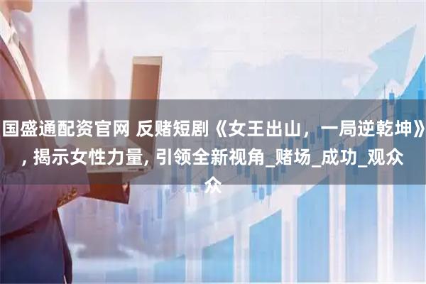国盛通配资官网 反赌短剧《女王出山，一局逆乾坤》, 揭示女性力量, 引领全新视角_赌场_成功_观众