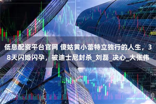 低息配资平台官网 傻姑黄小蕾特立独行的人生，38天闪婚闪孕，被迪士尼封杀_刘磊_决心_大张伟