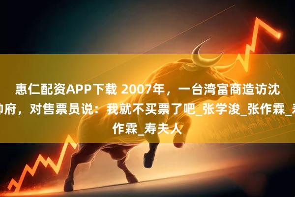 惠仁配资APP下载 2007年，一台湾富商造访沈阳大帅府，对售票员说：我就不买票了吧_张学浚_张作霖_寿夫人
