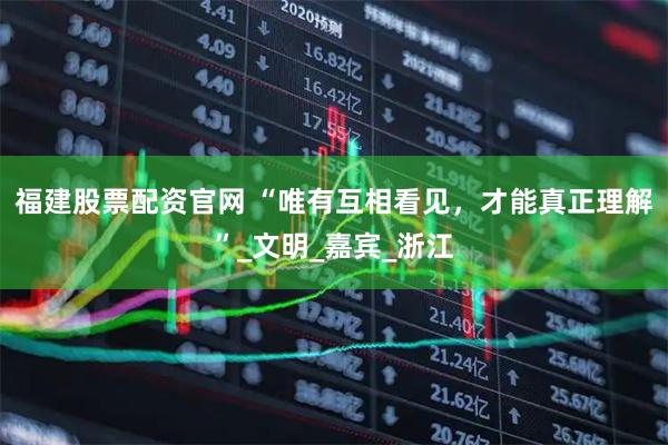 福建股票配资官网 “唯有互相看见，才能真正理解”_文明_嘉宾_浙江