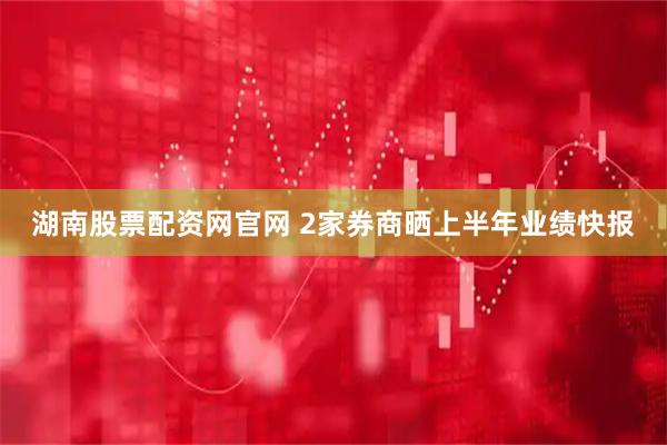 湖南股票配资网官网 2家券商晒上半年业绩快报