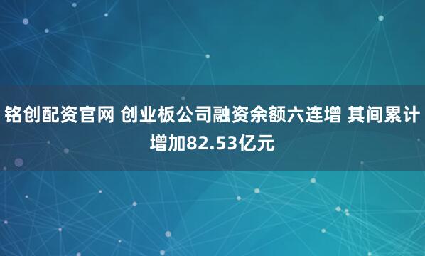 铭创配资官网 创业板公司融资余额六连增 其间累计增加82.53亿元