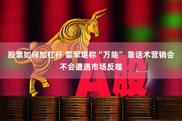 股票如何加杠杆 雷军堪称“万能” 靠话术营销会不会遭遇市场反噬