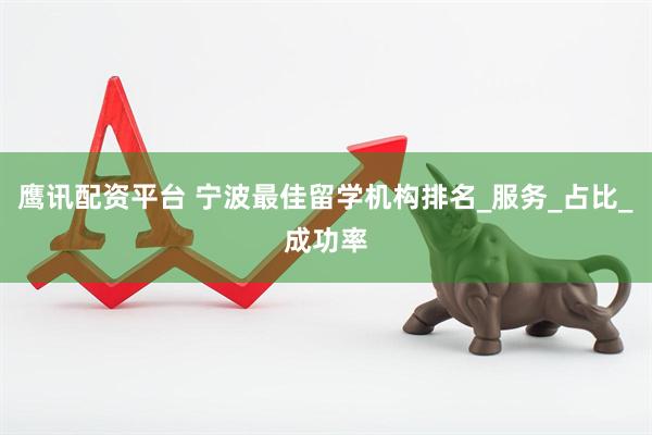 鹰讯配资平台 宁波最佳留学机构排名_服务_占比_成功率