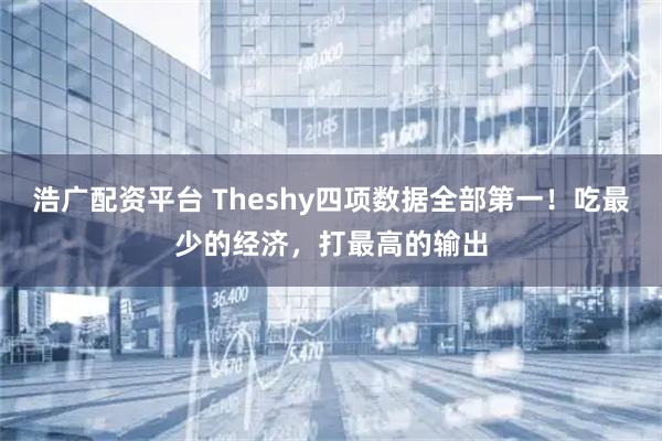 浩广配资平台 Theshy四项数据全部第一！吃最少的经济，打最高的输出