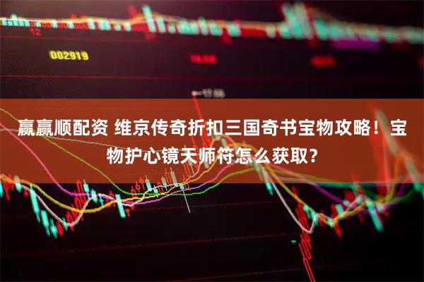 赢赢顺配资 维京传奇折扣三国奇书宝物攻略！宝物护心镜天师符怎么获取？