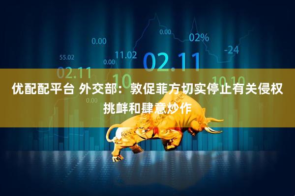 优配配平台 外交部：敦促菲方切实停止有关侵权挑衅和肆意炒作