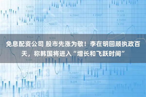 免息配资公司 股市先涨为敬！李在明回顾执政百天，称韩国将进入“增长和飞跃时间”