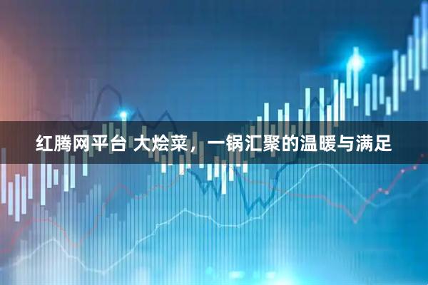 红腾网平台 大烩菜，一锅汇聚的温暖与满足