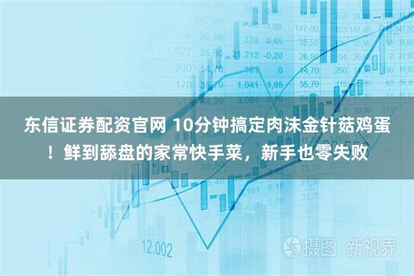 东信证券配资官网 10分钟搞定肉沫金针菇鸡蛋！鲜到舔盘的家常快手菜，新手也零失败