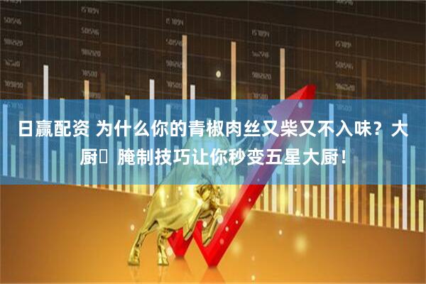日赢配资 为什么你的青椒肉丝又柴又不入味？大厨️腌制技巧让你秒变五星大厨！