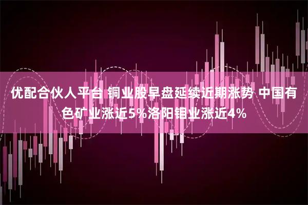 优配合伙人平台 铜业股早盘延续近期涨势 中国有色矿业涨近5%洛阳钼业涨近4%