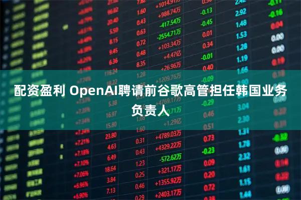 配资盈利 OpenAI聘请前谷歌高管担任韩国业务负责人