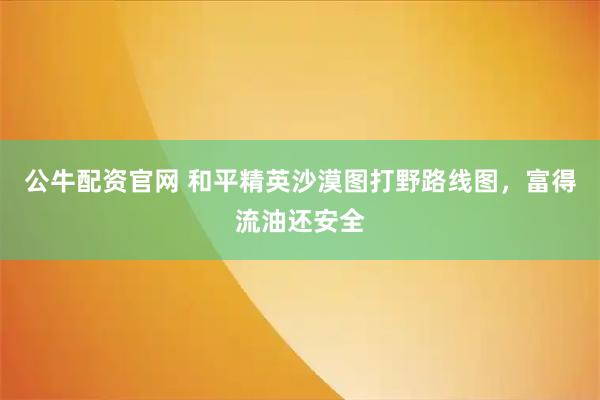 公牛配资官网 和平精英沙漠图打野路线图，富得流油还安全