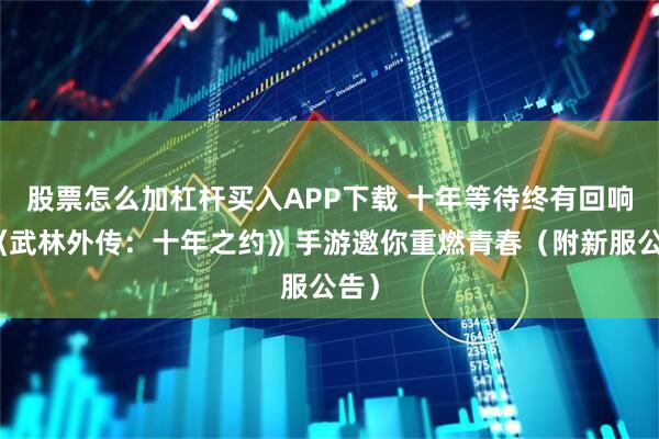 股票怎么加杠杆买入APP下载 十年等待终有回响：《武林外传：十年之约》手游邀你重燃青春（附新服公告）