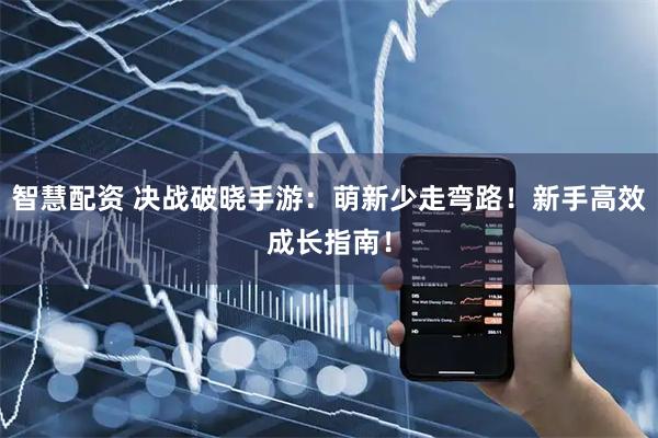 智慧配资 决战破晓手游：萌新少走弯路！新手高效成长指南！