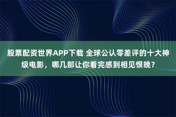 股票配资世界APP下载 全球公认零差评的十大神级电影，哪几部让你看完感到相见恨晚？