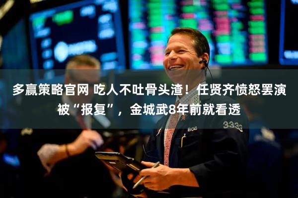 多赢策略官网 吃人不吐骨头渣！任贤齐愤怒罢演被“报复”，金城武8年前就看透