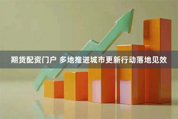 期货配资门户 多地推进城市更新行动落地见效