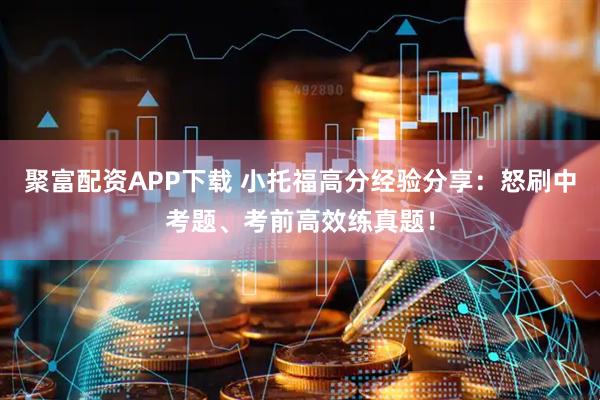聚富配资APP下载 小托福高分经验分享：怒刷中考题、考前高效练真题！