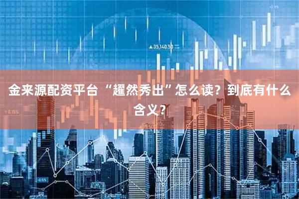 金来源配资平台 “趯然秀出”怎么读？到底有什么含义？