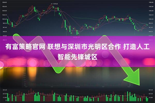 有富策略官网 联想与深圳市光明区合作 打造人工智能先锋城区