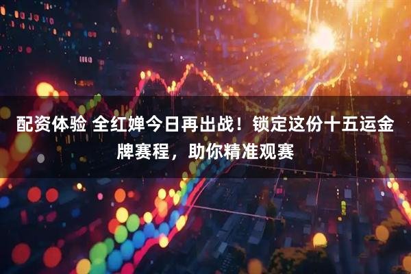 配资体验 全红婵今日再出战！锁定这份十五运金牌赛程，助你精准观赛