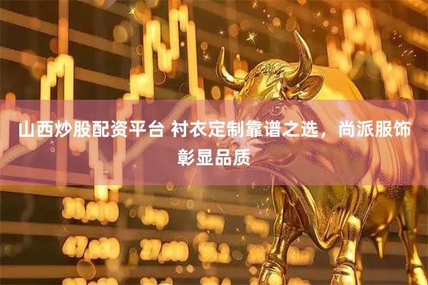 山西炒股配资平台 衬衣定制靠谱之选，尚派服饰彰显品质