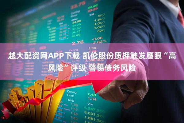 越大配资网APP下载 凯伦股份质押触发鹰眼“高风险”评级 警惕债务风险