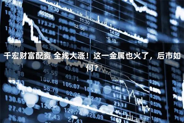 千宏财富配资 全线大涨！这一金属也火了，后市如何？