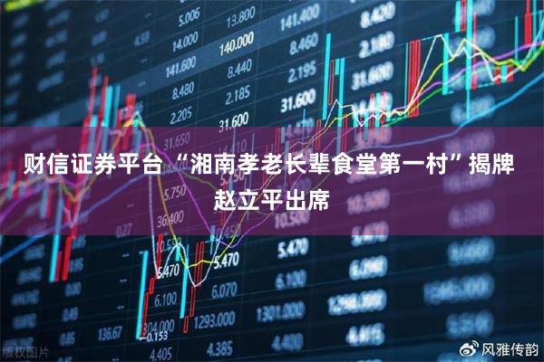 财信证券平台 “湘南孝老长辈食堂第一村”揭牌 赵立平出席