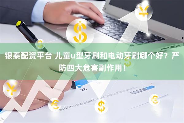 银泰配资平台 儿童u型牙刷和电动牙刷哪个好？严防四大危害副作用！