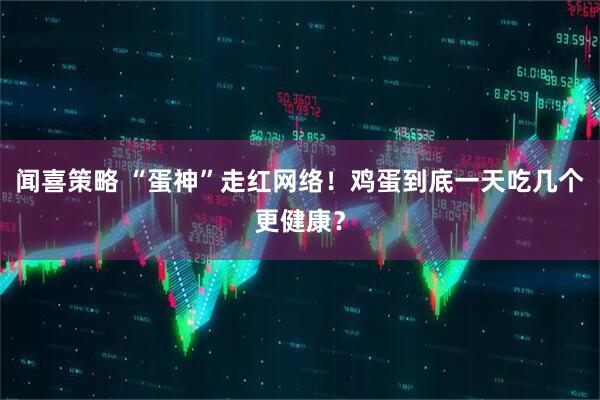 闻喜策略 “蛋神”走红网络！鸡蛋到底一天吃几个更健康？