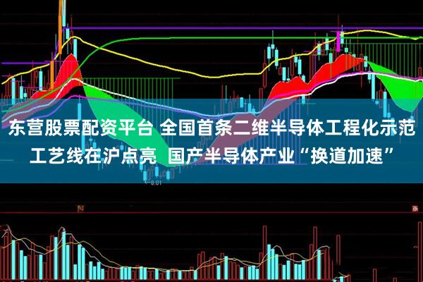 东营股票配资平台 全国首条二维半导体工程化示范工艺线在沪点亮  国产半导体产业“换道加速”