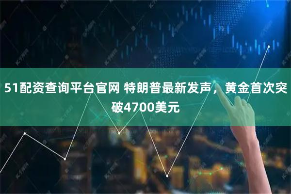51配资查询平台官网 特朗普最新发声，黄金首次突破4700美元