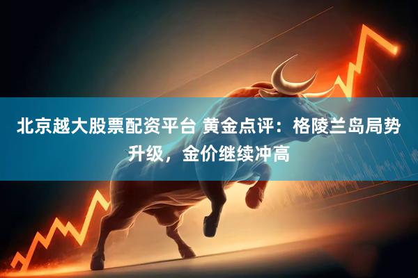 北京越大股票配资平台 黄金点评：格陵兰岛局势升级，金价继续冲高