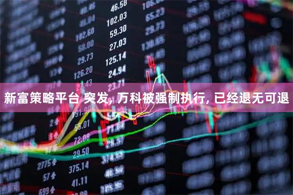 新富策略平台 突发, 万科被强制执行, 已经退无可退
