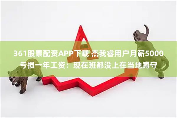 361股票配资APP下载 杰我睿用户月薪5000亏损一年工资：现在班都没上在当地蹲守