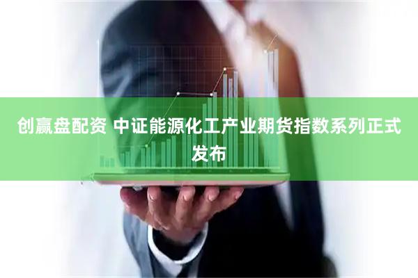 创赢盘配资 中证能源化工产业期货指数系列正式发布