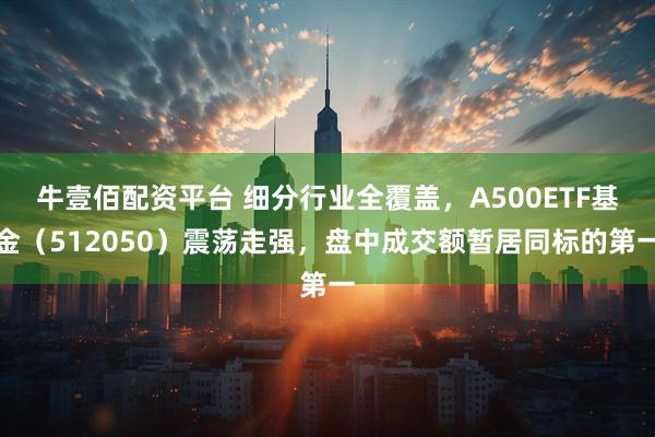 牛壹佰配资平台 细分行业全覆盖，A500ETF基金（512050）震荡走强，盘中成交额暂居同标的第一