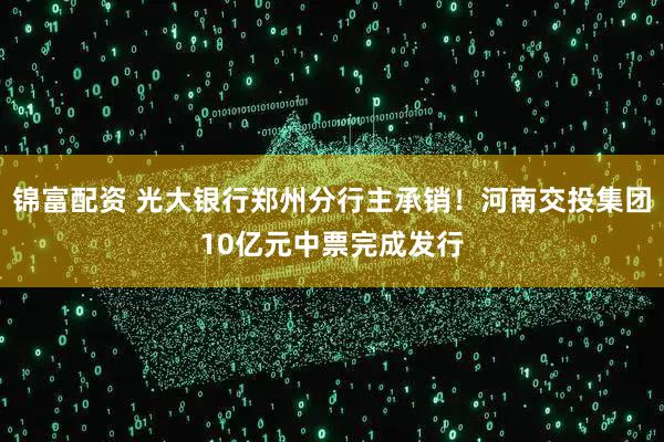 锦富配资 光大银行郑州分行主承销！河南交投集团10亿元中票完成发行