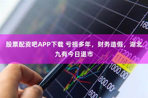 股票配资吧APP下载 亏损多年，财务造假，湖北九有今日退市