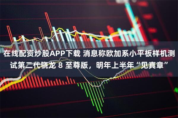 在线配资炒股APP下载 消息称欧加系小平板样机测试第二代骁龙 8 至尊版，明年上半年“见真章”