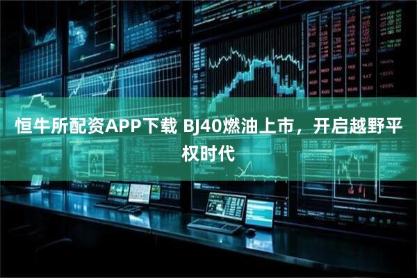 恒牛所配资APP下载 BJ40燃油上市，开启越野平权时代