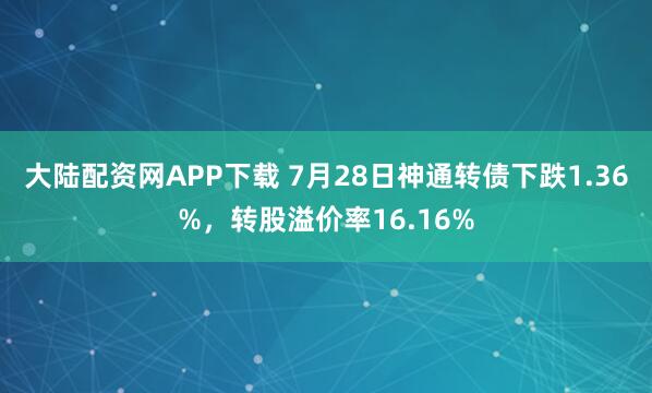 大陆配资网APP下载 7月28日神通转债下跌1.36%，转股溢价率16.16%